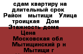 сдам квартиру на длительный срок › Район ­ мытищи › Улица ­ троицкая › Дом ­ 9 › Этажность дома ­ 7 › Цена ­ 25 000 - Московская обл., Мытищинский р-н, Мытищи г. Недвижимость » Квартиры аренда   